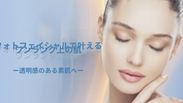 フォトフェイシャルで叶えるワンランク上の肌。透明感のある素肌へ。